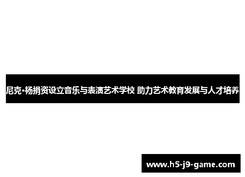 尼克·杨捐资设立音乐与表演艺术学校 助力艺术教育发展与人才培养