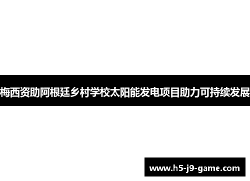 梅西资助阿根廷乡村学校太阳能发电项目助力可持续发展