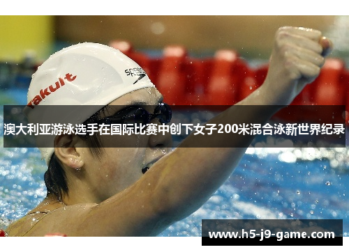 澳大利亚游泳选手在国际比赛中创下女子200米混合泳新世界纪录