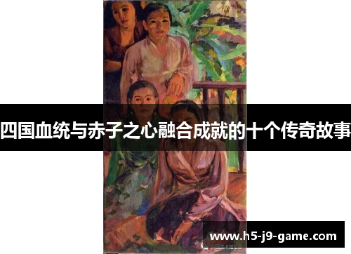 四国血统与赤子之心融合成就的十个传奇故事