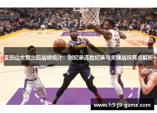 亚历山大复出后战绩统计：创纪录连胜纪录与关键战役亮点解析
