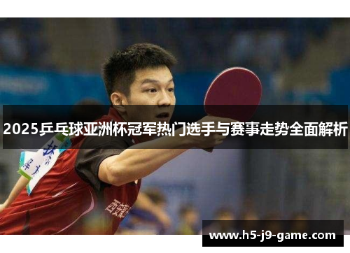 2025乒乓球亚洲杯冠军热门选手与赛事走势全面解析