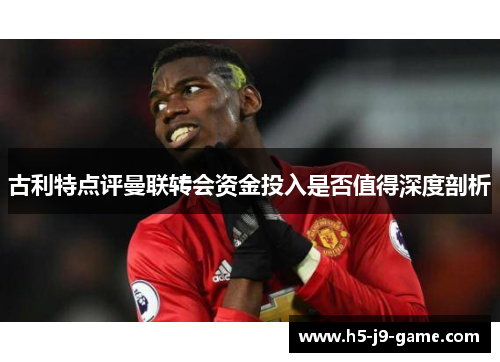 古利特点评曼联转会资金投入是否值得深度剖析