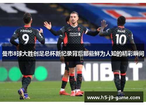 曼市8球大胜创足总杯新纪录背后那些鲜为人知的精彩瞬间