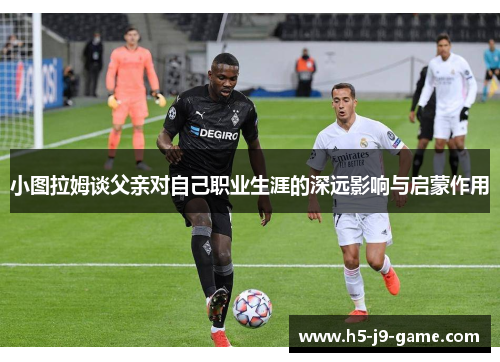 小图拉姆谈父亲对自己职业生涯的深远影响与启蒙作用