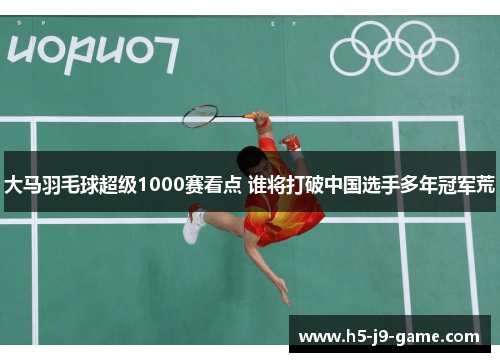 大马羽毛球超级1000赛看点 谁将打破中国选手多年冠军荒