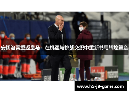 安切洛蒂重返皇马：在机遇与挑战交织中重新书写辉煌篇章