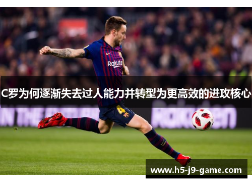 C罗为何逐渐失去过人能力并转型为更高效的进攻核心