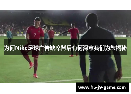 为何Nike足球广告缺席背后有何深意我们为您揭秘