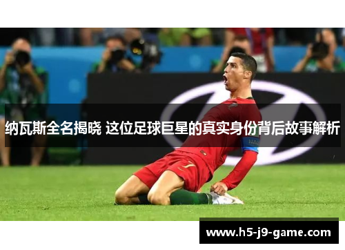 纳瓦斯全名揭晓 这位足球巨星的真实身份背后故事解析