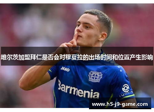 维尔茨加盟拜仁是否会对穆夏拉的出场时间和位置产生影响 维尔茨加盟拜仁是否会对穆夏拉的出场时间和位置产生影响