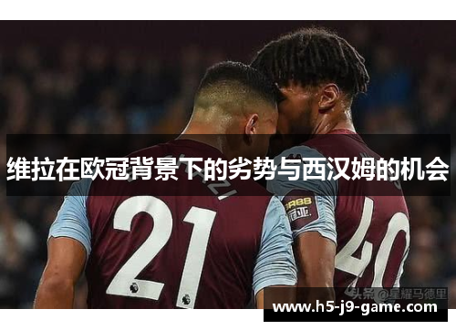 维拉在欧冠背景下的劣势与西汉姆的机会