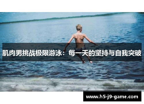 肌肉男挑战极限游泳：每一天的坚持与自我突破