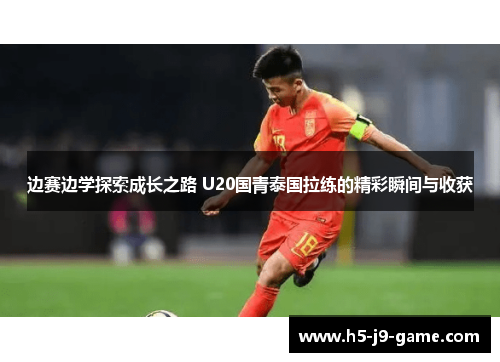 边赛边学探索成长之路 U20国青泰国拉练的精彩瞬间与收获