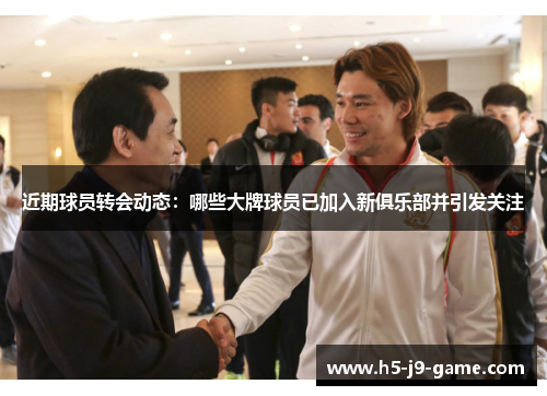 近期球员转会动态:哪些大牌球员已加入新俱乐部并引发关注 近期球员转会动态:哪些大牌球员已加入新俱乐部并引发关注