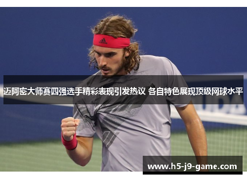 迈阿密大师赛四强选手精彩表现引发热议 各自特色展现顶级网球水平 迈阿密大师赛四强选手精彩表现引发热议 各自特色展现顶级网球水平