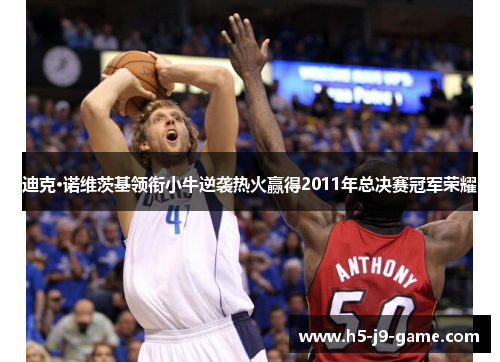 迪克·诺维茨基领衔小牛逆袭热火赢得2011年总决赛冠军荣耀 迪克·诺维茨基领衔小牛逆袭热火赢得2011年总决赛冠军荣耀