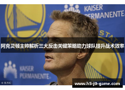 阿克灵顿主帅解析三大反击关键策略助力球队提升战术效率 阿克灵顿主帅解析三大反击关键策略助力球队提升战术效率