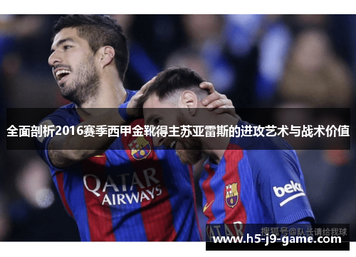 全面剖析2016赛季西甲金靴得主苏亚雷斯的进攻艺术与战术价值 全面剖析2016赛季西甲金靴得主苏亚雷斯的进攻艺术与战术价值