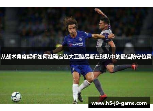 从战术角度解析如何准确定位大卫路易斯在球队中的最佳防守位置