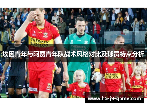 埃因青年与阿贾青年队战术风格对比及球员特点分析