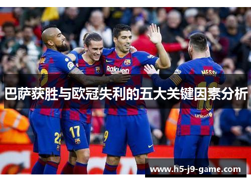 巴萨获胜与欧冠失利的五大关键因素分析 巴萨获胜与欧冠失利的五大关键因素分析