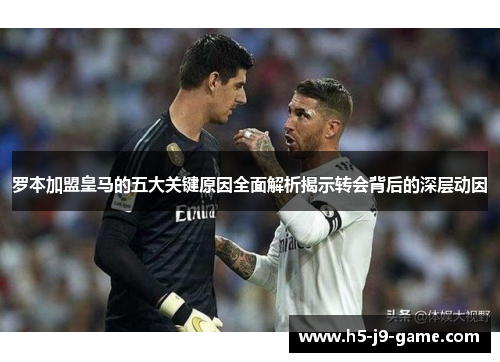 罗本加盟皇马的五大关键原因全面解析揭示转会背后的深层动因 罗本加盟皇马的五大关键原因全面解析揭示转会背后的深层动因