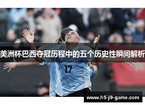 美洲杯巴西夺冠历程中的五个历史性瞬间解析
