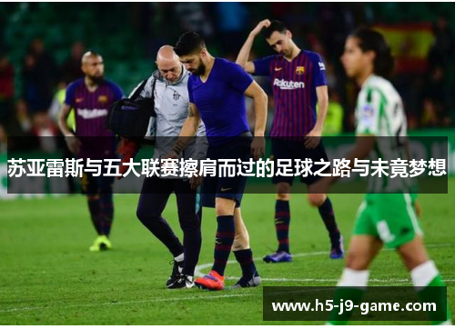 苏亚雷斯与五大联赛擦肩而过的足球之路与未竟梦想 苏亚雷斯与五大联赛擦肩而过的足球之路与未竟梦想