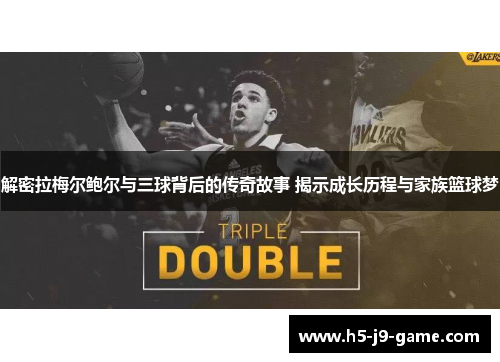 解密拉梅尔鲍尔与三球背后的传奇故事 揭示成长历程与家族篮球梦