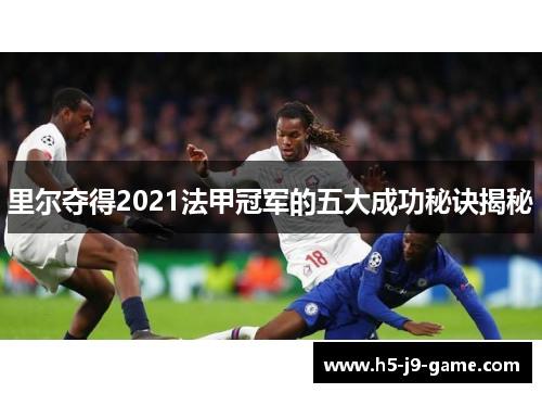 里尔夺得2021法甲冠军的五大成功秘诀揭秘 里尔夺得2021法甲冠军的五大成功秘诀揭秘