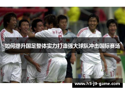 如何提升国足整体实力打造强大球队冲击国际赛场