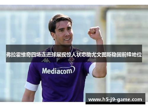 弗拉霍维奇四场连进球展现惊人状态助尤文图斯稳固前锋地位