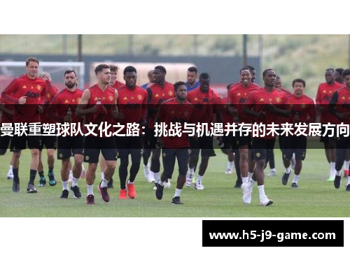 曼联重塑球队文化之路：挑战与机遇并存的未来发展方向