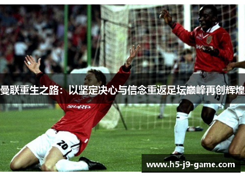 曼联重生之路:以坚定决心与信念重返足坛巅峰再创辉煌 曼联重生之路:以坚定决心与信念重返足坛巅峰再创辉煌