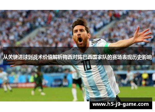从关键进球到战术价值解析梅西对阵巴西国家队的赛场表现历史影响