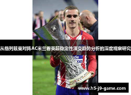 从格列兹曼对阵AC米兰看英超稳定性演变趋势分析的深度观察研究