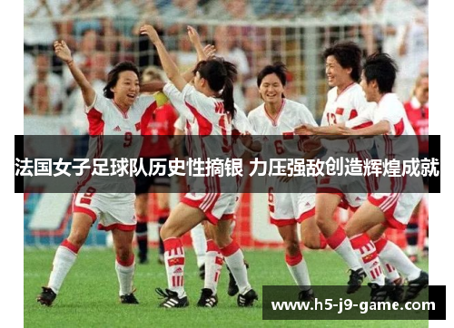 法国女子足球队历史性摘银 力压强敌创造辉煌成就 法国女子足球队历史性摘银 力压强敌创造辉煌成就