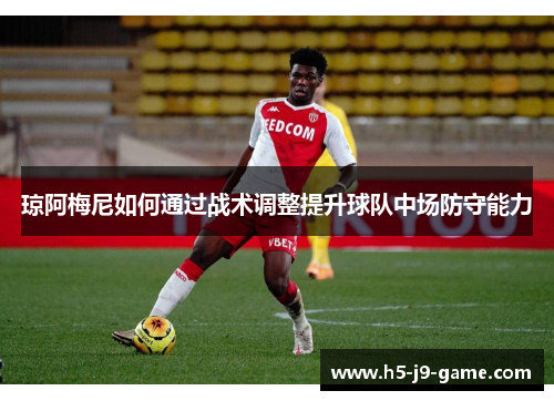 琼阿梅尼如何通过战术调整提升球队中场防守能力