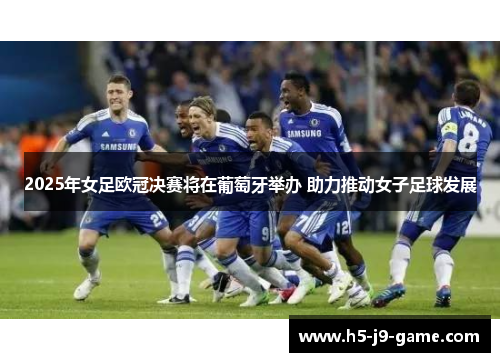 2025年女足欧冠决赛将在葡萄牙举办 助力推动女子足球发展 2025年女足欧冠决赛将在葡萄牙举办 助力推动女子足球发展