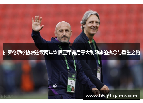 佛罗伦萨欧协联连续两年饮恨亚军背后意大利劲旅的执念与重生之路 佛罗伦萨欧协联连续两年饮恨亚军背后意大利劲旅的执念与重生之路