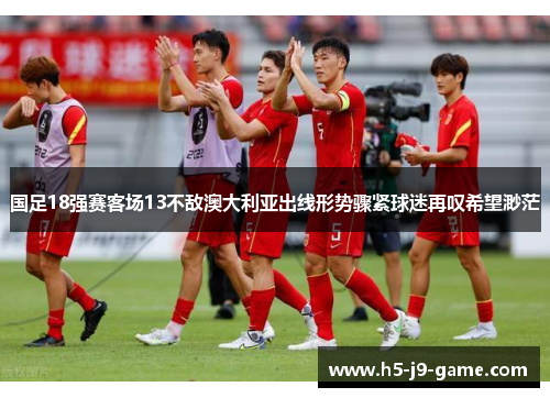 国足18强赛客场13不敌澳大利亚出线形势骤紧球迷再叹希望渺茫 国足18强赛客场13不敌澳大利亚出线形势骤紧球迷再叹希望渺茫