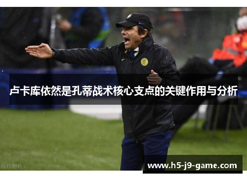 卢卡库依然是孔蒂战术核心支点的关键作用与分析 卢卡库依然是孔蒂战术核心支点的关键作用与分析