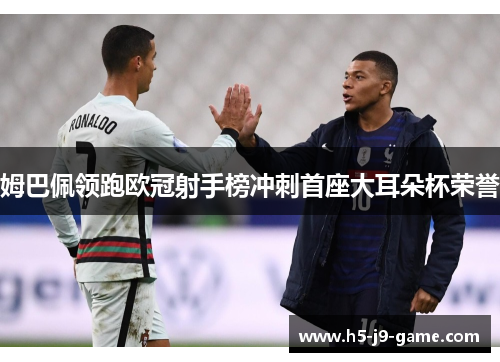 姆巴佩领跑欧冠射手榜冲刺首座大耳朵杯荣誉 姆巴佩领跑欧冠射手榜冲刺首座大耳朵杯荣誉