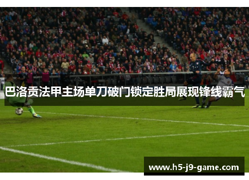 巴洛贡法甲主场单刀破门锁定胜局展现锋线霸气