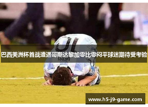 巴西美洲杯首战遭遇哥斯达黎加零比零闷平球迷期待受考验 巴西美洲杯首战遭遇哥斯达黎加零比零闷平球迷期待受考验