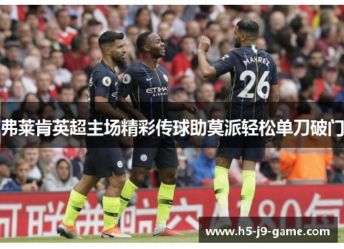 弗莱肯英超主场精彩传球助莫派轻松单刀破门 弗莱肯英超主场精彩传球助莫派轻松单刀破门