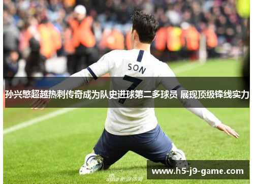 孙兴慜超越热刺传奇成为队史进球第二多球员 展现顶级锋线实力