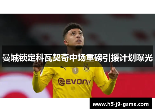 曼城锁定科瓦契奇中场重磅引援计划曝光