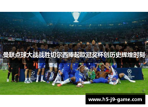 曼联点球大战战胜切尔西捧起欧冠奖杯创历史辉煌时刻